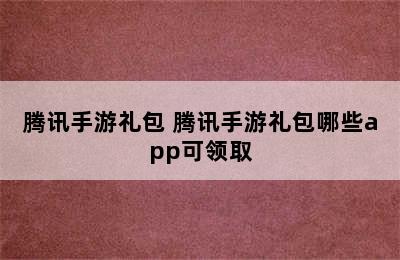 腾讯手游礼包 腾讯手游礼包哪些app可领取